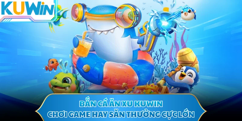 Bắn Cá Ăn Xu KUWIN - Chơi Game Hay Săn Thưởng Cực Lớn