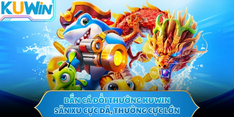 Bắn Cá Đổi Thưởng KUWIN - Săn Xu Cực Đã, Thưởng Cực Lớn
