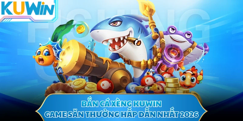Bắn Cá Xèng KUWIN - Game Săn Thưởng Hấp Dẫn Nhất 2026