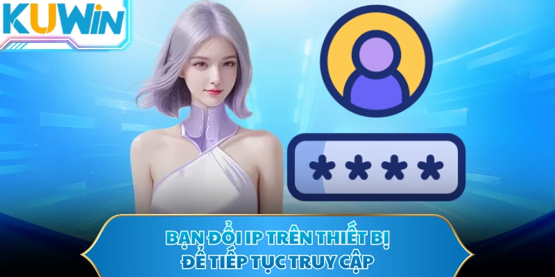 Bạn đổi IP trên thiết bị để tiếp tục truy cập