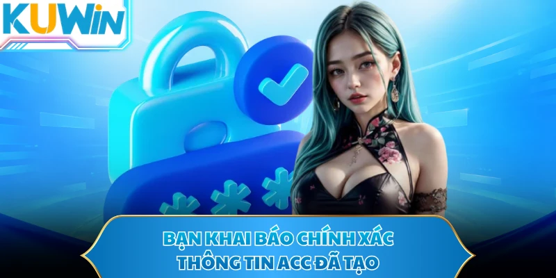 Bạn khai báo chính xác thông tin acc đã tạo