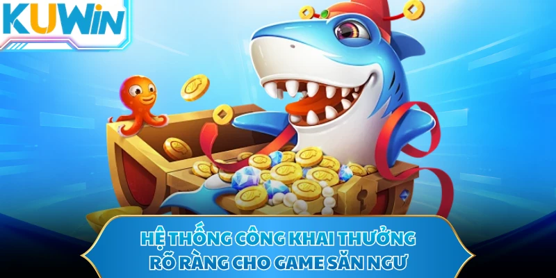 Hệ thống công khai thưởng rõ ràng cho game săn ngư