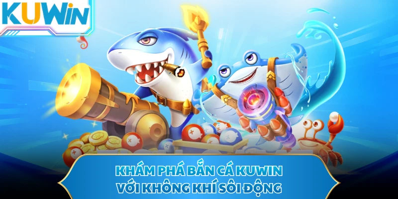 Khám phá bắn cá KUWIN với không khí sôi động 