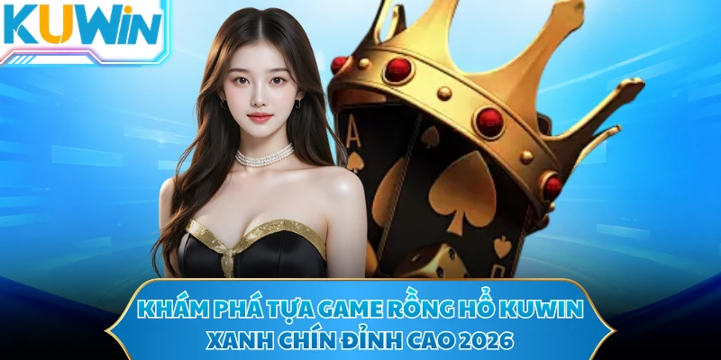 Khám phá tựa game rồng hổ KUWIN xanh chín đỉnh cao 2026
