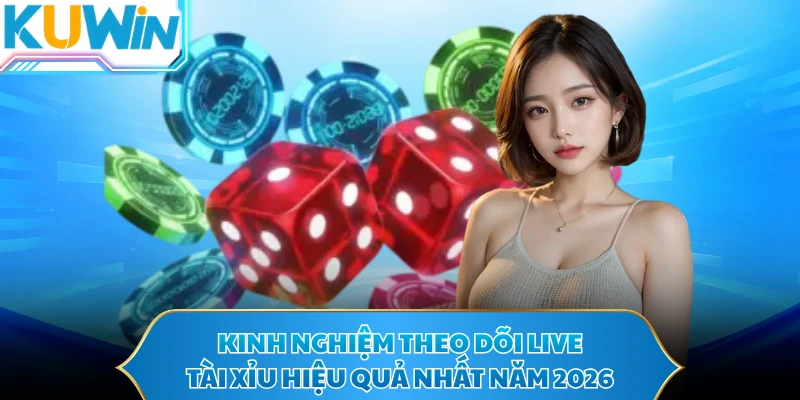 Kinh nghiệm theo dõi live tài xỉu hiệu quả nhất năm 2026