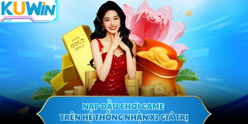 Nạp đầu chơi game trên hệ thống nhận x2 giá trị
