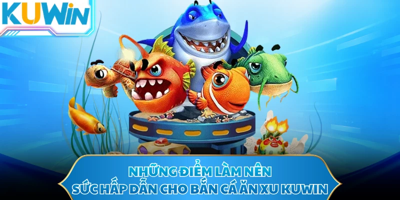 Những điểm làm nên sức hấp dẫn cho bắn cá ăn xu KUWIN
