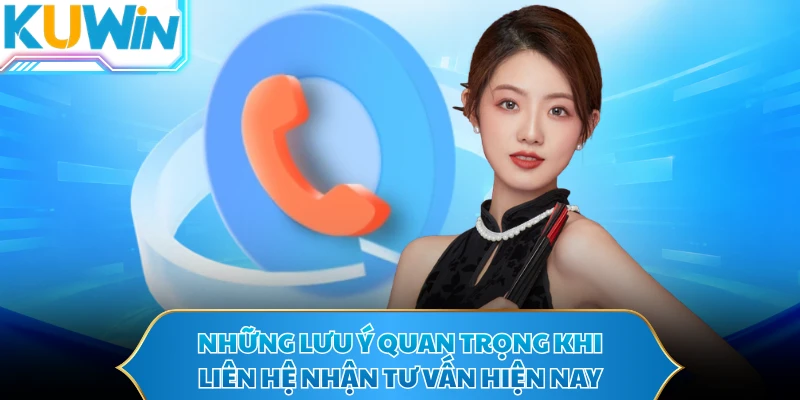 Những lưu ý quan trọng khi liên hệ nhận tư vấn hiện nay