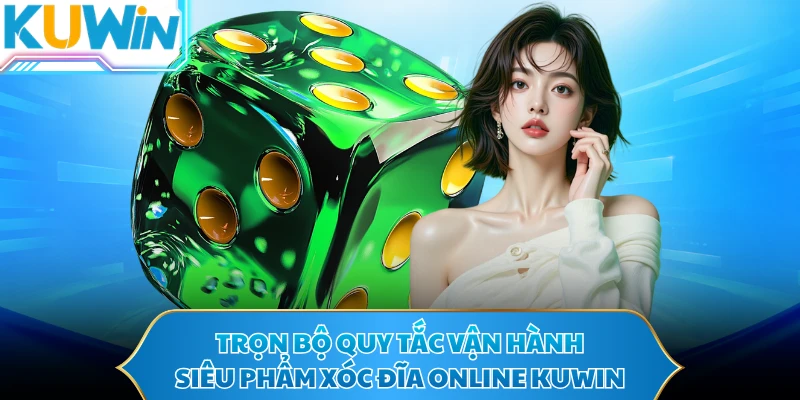Trọn bộ quy tắc vận hành siêu phẩm xóc đĩa online KUWIN
